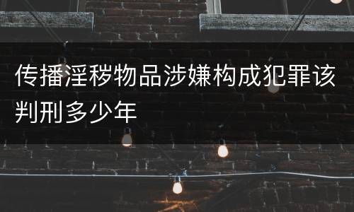 传播淫秽物品涉嫌构成犯罪该判刑多少年