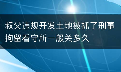 叔父违规开发土地被抓了刑事拘留看守所一般关多久