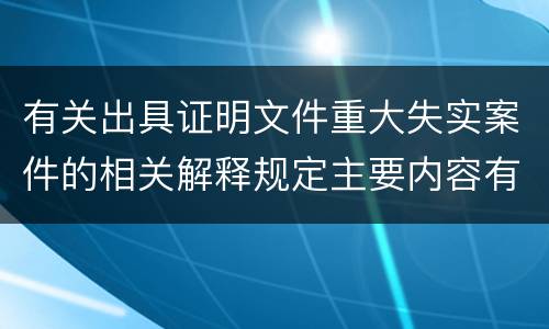 有关出具证明文件重大失实案件的相关解释规定主要内容有哪些