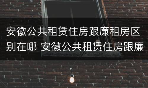 安徽公共租赁住房跟廉租房区别在哪 安徽公共租赁住房跟廉租房区别在哪儿