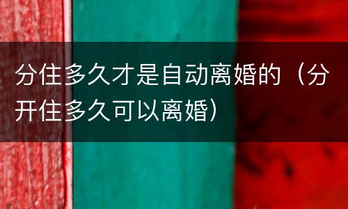分住多久才是自动离婚的（分开住多久可以离婚）