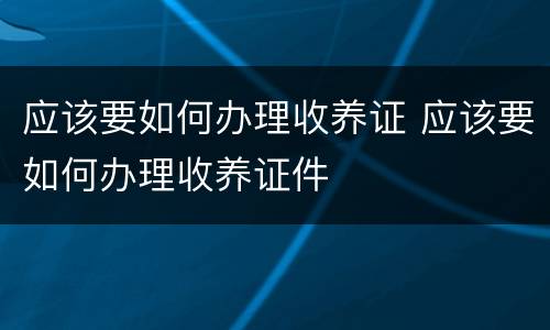 应该要如何办理收养证 应该要如何办理收养证件