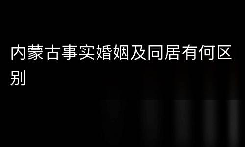 内蒙古事实婚姻及同居有何区别