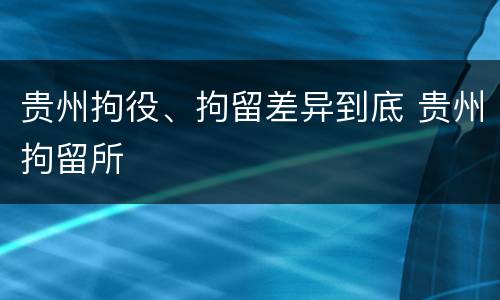 贵州拘役、拘留差异到底 贵州拘留所