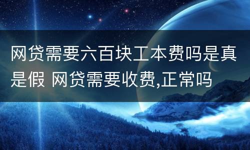 网贷需要六百块工本费吗是真是假 网贷需要收费,正常吗