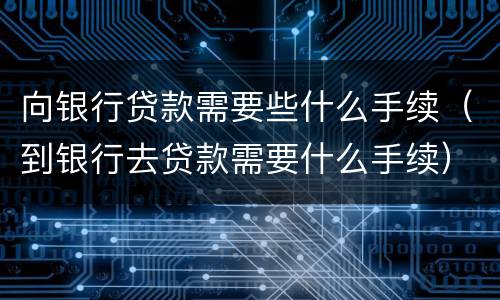 向银行贷款需要些什么手续（到银行去贷款需要什么手续）