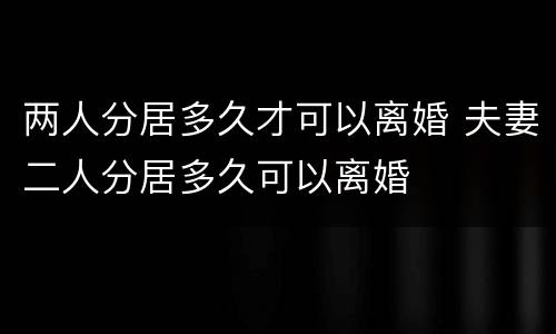 两人分居多久才可以离婚 夫妻二人分居多久可以离婚