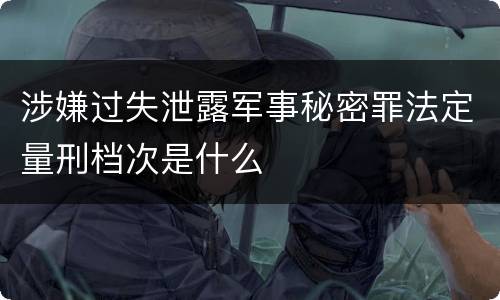 涉嫌过失泄露军事秘密罪法定量刑档次是什么