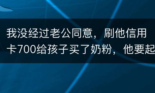 我没经过老公同意，刷他信用卡700给孩子买了奶粉，他要起诉我，我犯法吗