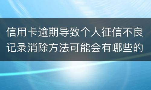 信用卡逾期导致个人征信不良记录消除方法可能会有哪些的