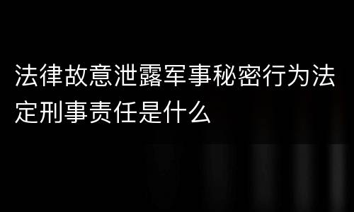 法律故意泄露军事秘密行为法定刑事责任是什么