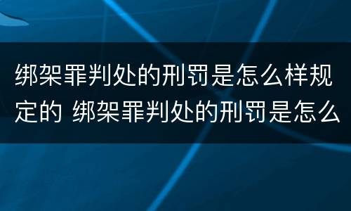 绑架罪判处的刑罚是怎么样规定的 绑架罪判处的刑罚是怎么样规定的标准