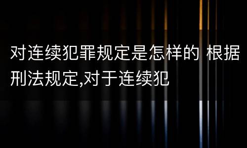 对连续犯罪规定是怎样的 根据刑法规定,对于连续犯