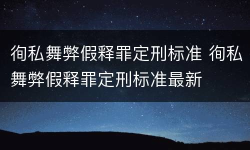 徇私舞弊假释罪定刑标准 徇私舞弊假释罪定刑标准最新
