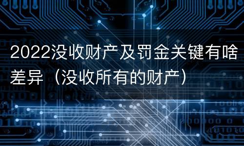2022没收财产及罚金关键有啥差异（没收所有的财产）