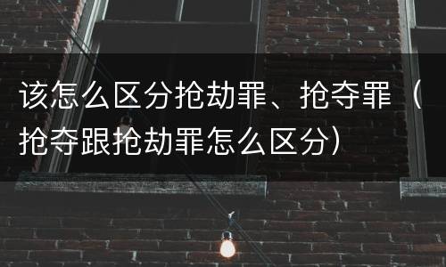 该怎么区分抢劫罪、抢夺罪（抢夺跟抢劫罪怎么区分）