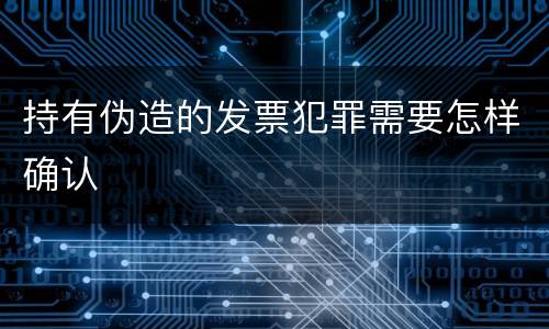 持有伪造的发票犯罪需要怎样确认