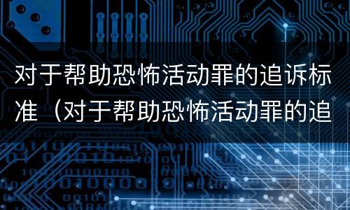 对于帮助恐怖活动罪的追诉标准(对于帮助恐怖活动罪的追诉标准是什么)
