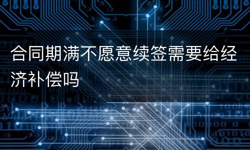 合同期满不愿意续签需要给经济补偿吗