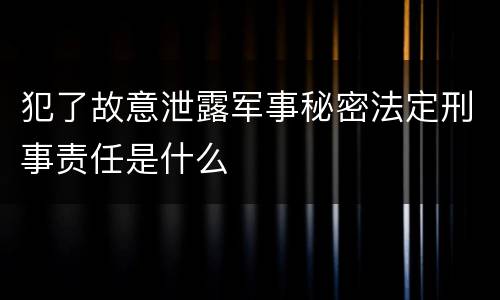 犯了故意泄露军事秘密法定刑事责任是什么