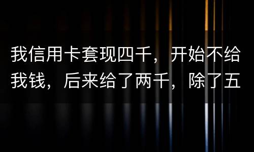 我信用卡套现四千，开始不给我钱，后来给了两千，除了五百手续费还有一千五该怎么办