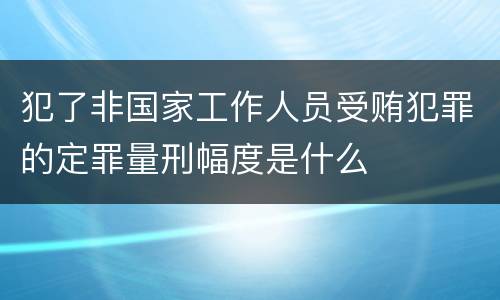 犯了非国家工作人员受贿犯罪的定罪量刑幅度是什么
