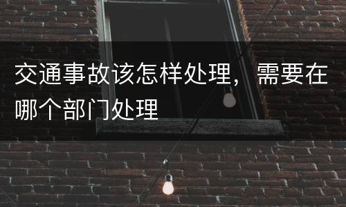 交通事故该怎样处理，需要在哪个部门处理