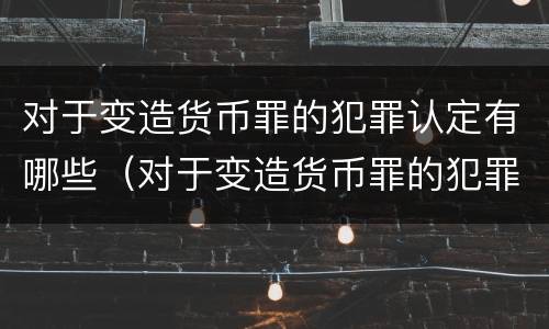 对于变造货币罪的犯罪认定有哪些（对于变造货币罪的犯罪认定有哪些标准）
