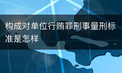 构成对单位行贿罪刑事量刑标准是怎样