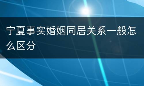 宁夏事实婚姻同居关系一般怎么区分