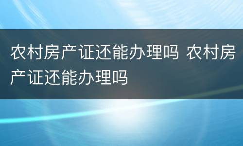 农村房产证还能办理吗 农村房产证还能办理吗