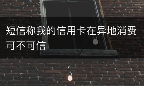 短信称我的信用卡在异地消费可不可信