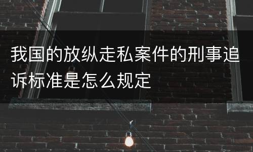 我国的放纵走私案件的刑事追诉标准是怎么规定