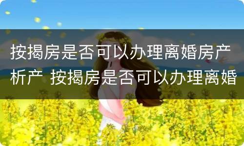 按揭房是否可以办理离婚房产析产 按揭房是否可以办理离婚房产析产证
