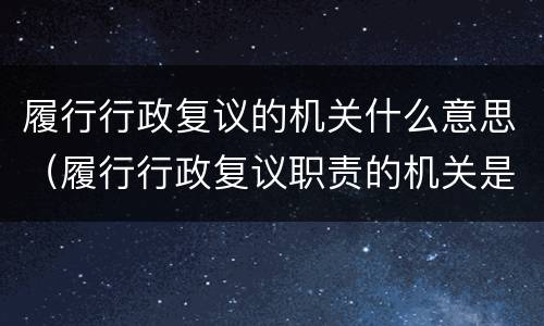 履行行政复议的机关什么意思（履行行政复议职责的机关是什么）
