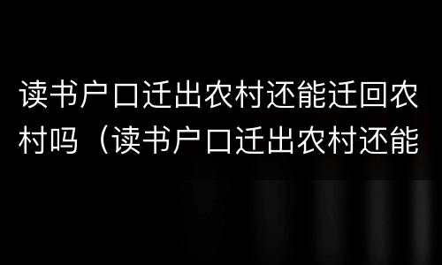 读书户口迁出农村还能迁回农村吗（读书户口迁出农村还能迁回农村吗浙江）