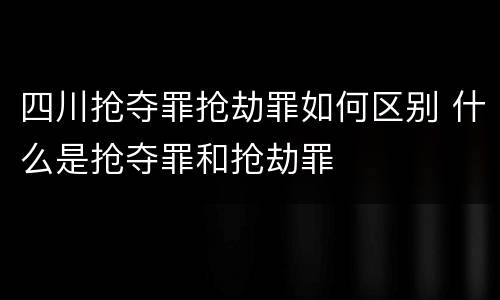 四川抢夺罪抢劫罪如何区别 什么是抢夺罪和抢劫罪
