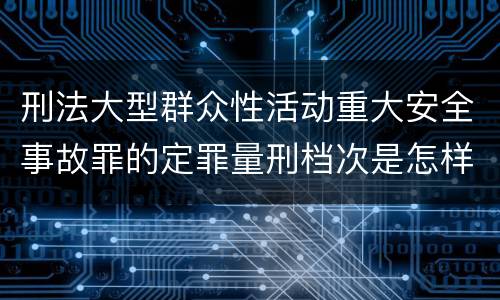 刑法大型群众性活动重大安全事故罪的定罪量刑档次是怎样的