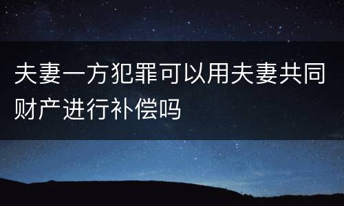 夫妻一方犯罪可以用夫妻共同财产进行补偿吗