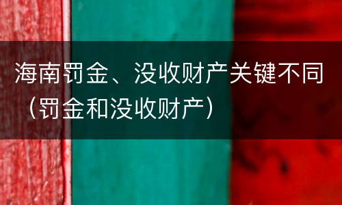 海南罚金、没收财产关键不同（罚金和没收财产）
