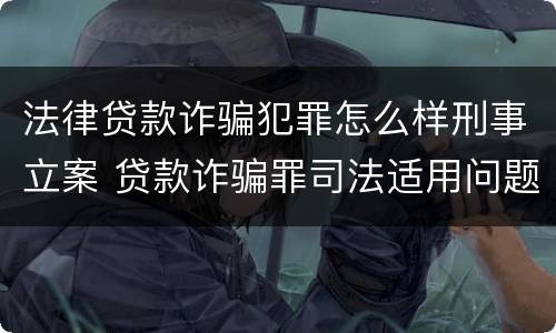 法律贷款诈骗犯罪怎么样刑事立案 贷款诈骗罪司法适用问题