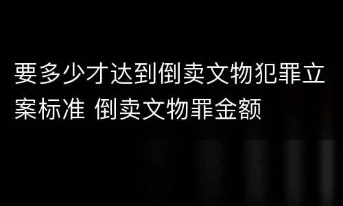 要多少才达到倒卖文物犯罪立案标准 倒卖文物罪金额