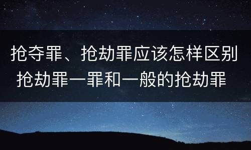抢夺罪、抢劫罪应该怎样区别 抢劫罪一罪和一般的抢劫罪