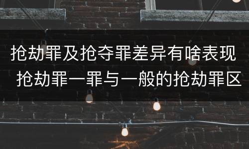 抢劫罪及抢夺罪差异有啥表现 抢劫罪一罪与一般的抢劫罪区别