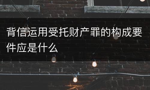 背信运用受托财产罪的构成要件应是什么
