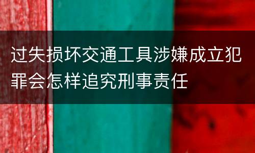 过失损坏交通工具涉嫌成立犯罪会怎样追究刑事责任