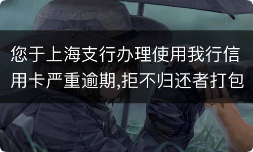 您于上海支行办理使用我行信用卡严重逾期,拒不归还者打包诉讼,如您有意愿归还欠款