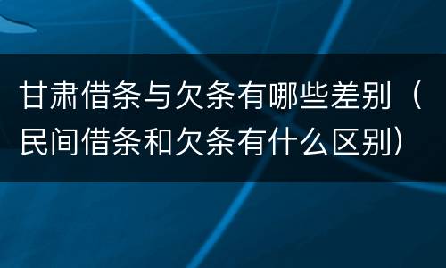 甘肃借条与欠条有哪些差别（民间借条和欠条有什么区别）