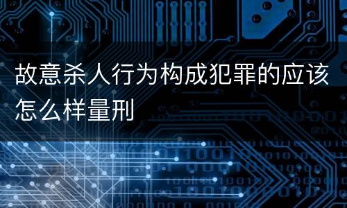 故意杀人行为构成犯罪的应该怎么样量刑