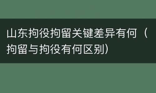 山东拘役拘留关键差异有何（拘留与拘役有何区别）